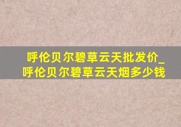 呼伦贝尔碧草云天批发价_呼伦贝尔碧草云天烟多少钱