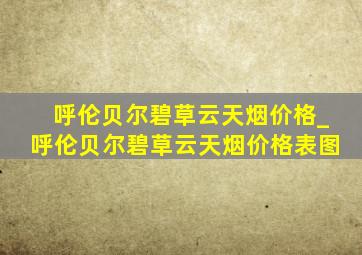 呼伦贝尔碧草云天烟价格_呼伦贝尔碧草云天烟价格表图