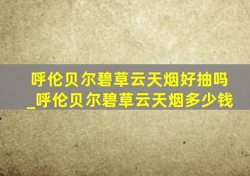 呼伦贝尔碧草云天烟好抽吗_呼伦贝尔碧草云天烟多少钱