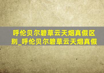 呼伦贝尔碧草云天烟真假区别_呼伦贝尔碧草云天烟真假