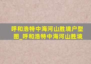 呼和浩特中海河山胜境户型图_呼和浩特中海河山胜境