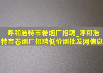 呼和浩特市卷烟厂招聘_呼和浩特市卷烟厂招聘(低价烟批发网)信息