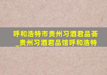 呼和浩特市贵州习酒君品荟_贵州习酒君品馆呼和浩特