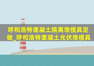 呼和浩特混凝土隔离墩模具定做_呼和浩特混凝土光伏墩模具