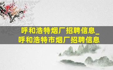 呼和浩特烟厂招聘信息_呼和浩特市烟厂招聘信息