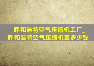 呼和浩特空气压缩机工厂_呼和浩特空气压缩机要多少钱