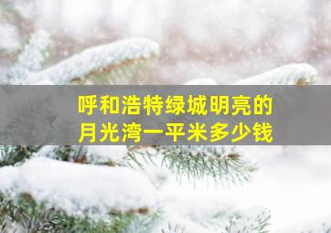 呼和浩特绿城明亮的月光湾一平米多少钱