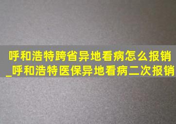 呼和浩特跨省异地看病怎么报销_呼和浩特医保异地看病二次报销