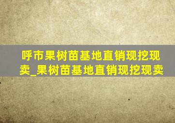 呼市果树苗基地直销现挖现卖_果树苗基地直销现挖现卖