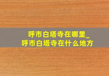 呼市白塔寺在哪里_呼市白塔寺在什么地方