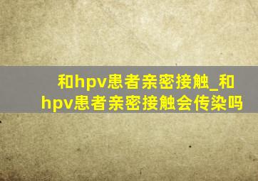 和hpv患者亲密接触_和hpv患者亲密接触会传染吗