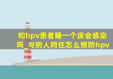 和hpv患者睡一个床会感染吗_与别人同住怎么预防hpv