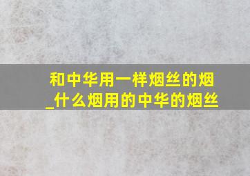 和中华用一样烟丝的烟_什么烟用的中华的烟丝