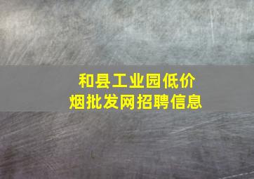 和县工业园(低价烟批发网)招聘信息