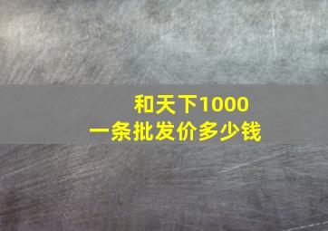 和天下1000一条批发价多少钱