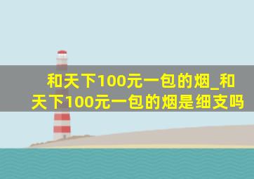 和天下100元一包的烟_和天下100元一包的烟是细支吗