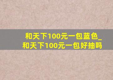 和天下100元一包蓝色_和天下100元一包好抽吗