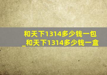 和天下1314多少钱一包_和天下1314多少钱一盒