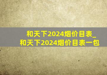 和天下2024烟价目表_和天下2024烟价目表一包