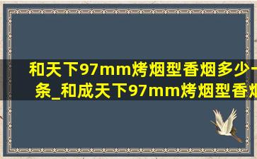 和天下97mm烤烟型香烟多少一条_和成天下97mm烤烟型香烟多少一条