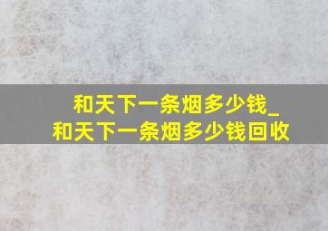 和天下一条烟多少钱_和天下一条烟多少钱回收