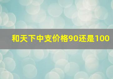 和天下中支价格90还是100