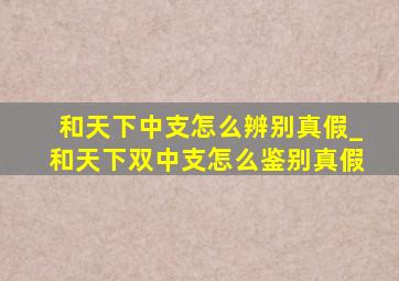 和天下中支怎么辨别真假_和天下双中支怎么鉴别真假