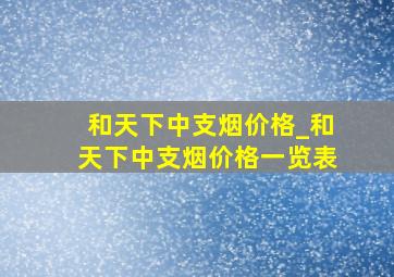 和天下中支烟价格_和天下中支烟价格一览表