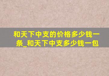 和天下中支的价格多少钱一条_和天下中支多少钱一包