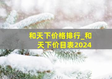 和天下价格排行_和天下价目表2024