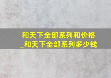 和天下全部系列和价格_和天下全部系列多少钱