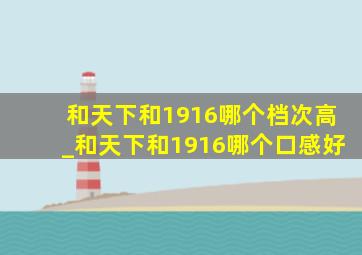 和天下和1916哪个档次高_和天下和1916哪个口感好