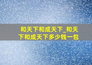 和天下和成天下_和天下和成天下多少钱一包