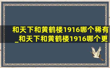 和天下和黄鹤楼1916哪个稀有_和天下和黄鹤楼1916哪个更好