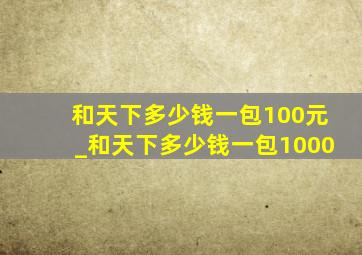 和天下多少钱一包100元_和天下多少钱一包1000