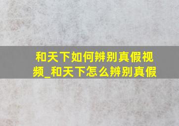 和天下如何辨别真假视频_和天下怎么辨别真假