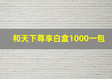 和天下尊享白盒1000一包