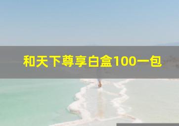 和天下尊享白盒100一包