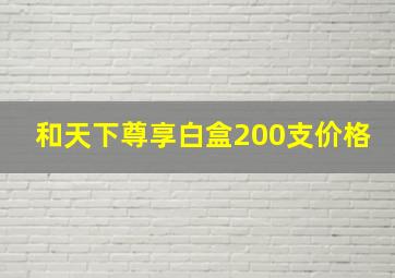 和天下尊享白盒200支价格