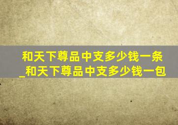 和天下尊品中支多少钱一条_和天下尊品中支多少钱一包