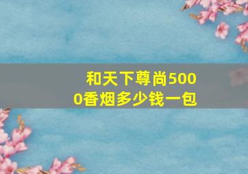 和天下尊尚5000香烟多少钱一包