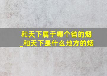 和天下属于哪个省的烟_和天下是什么地方的烟