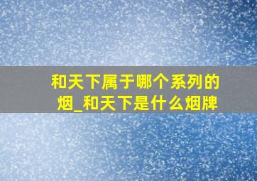 和天下属于哪个系列的烟_和天下是什么烟牌