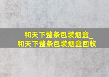 和天下整条包装烟盒_和天下整条包装烟盒回收