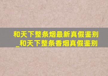 和天下整条烟最新真假鉴别_和天下整条香烟真假鉴别