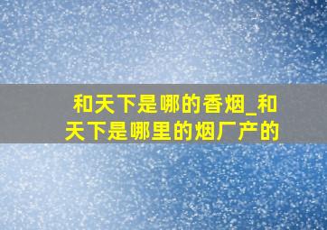 和天下是哪的香烟_和天下是哪里的烟厂产的