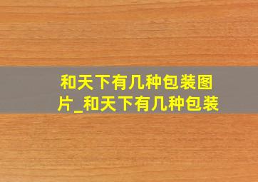 和天下有几种包装图片_和天下有几种包装