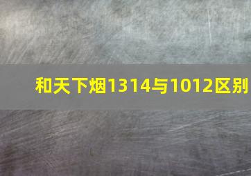 和天下烟1314与1012区别