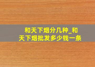 和天下烟分几种_和天下烟批发多少钱一条