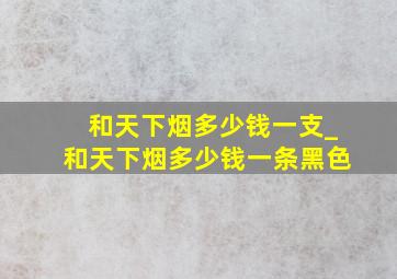 和天下烟多少钱一支_和天下烟多少钱一条黑色